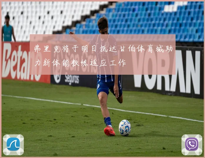 弗里克将于明日抵达甘伯体育城助力新体能教练适应工作