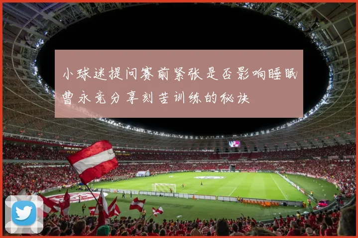 小球迷提问赛前紧张是否影响睡眠曹永竞分享刻苦训练的秘诀