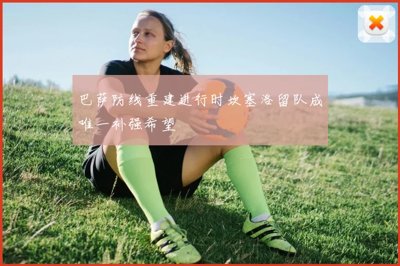 巴萨防线重建进行时坎塞洛留队成唯一补强希望