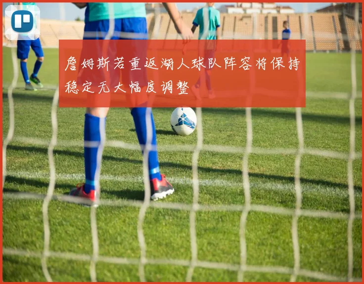 詹姆斯若重返湖人球队阵容将保持稳定无大幅度调整