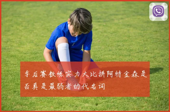 季后赛教练实力大比拼阿特金森是否真是最弱者的代名词