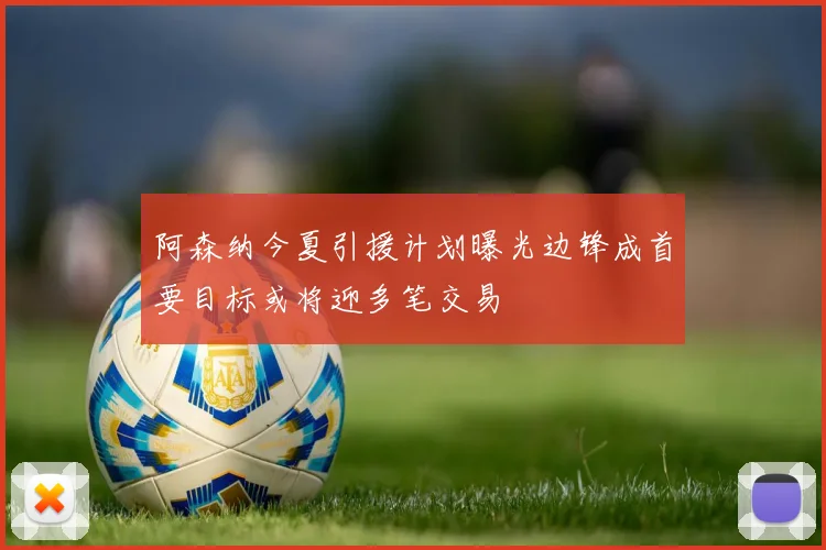 阿森纳今夏引援计划曝光边锋成首要目标或将迎多笔交易