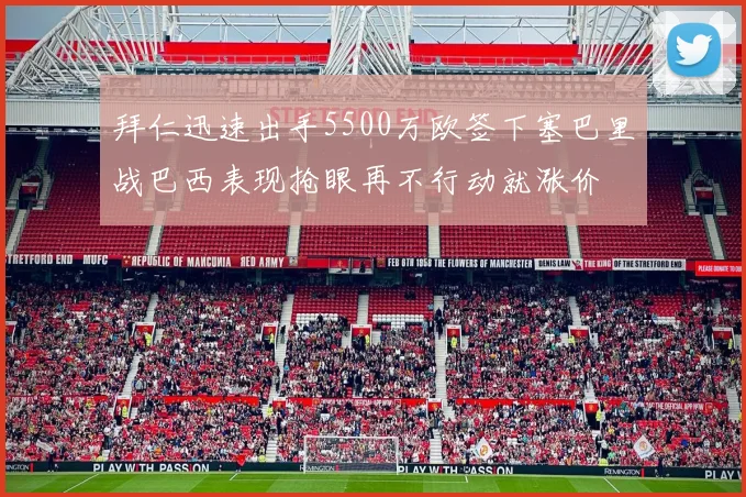 拜仁迅速出手5500万欧签下塞巴里战巴西表现抢眼再不行动就涨价