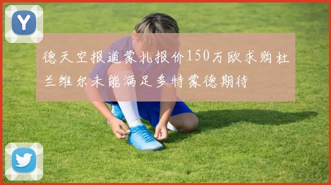 德天空报道蒙扎报价150万欧求购杜兰维尔未能满足多特蒙德期待