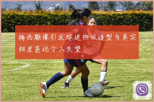 梅西雕像引发球迷热议造型与真实相差甚远令人失望