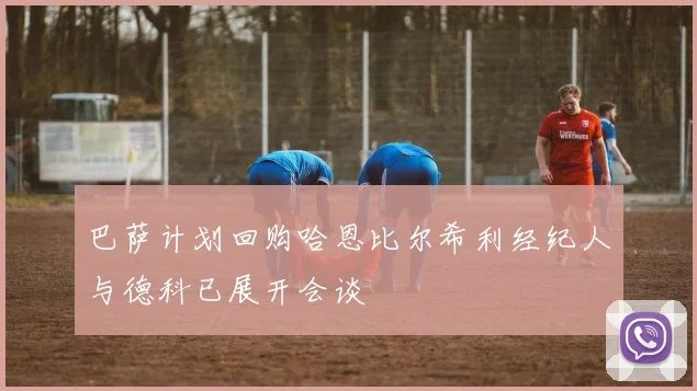巴萨计划回购哈恩比尔希利经纪人与德科已展开会谈
