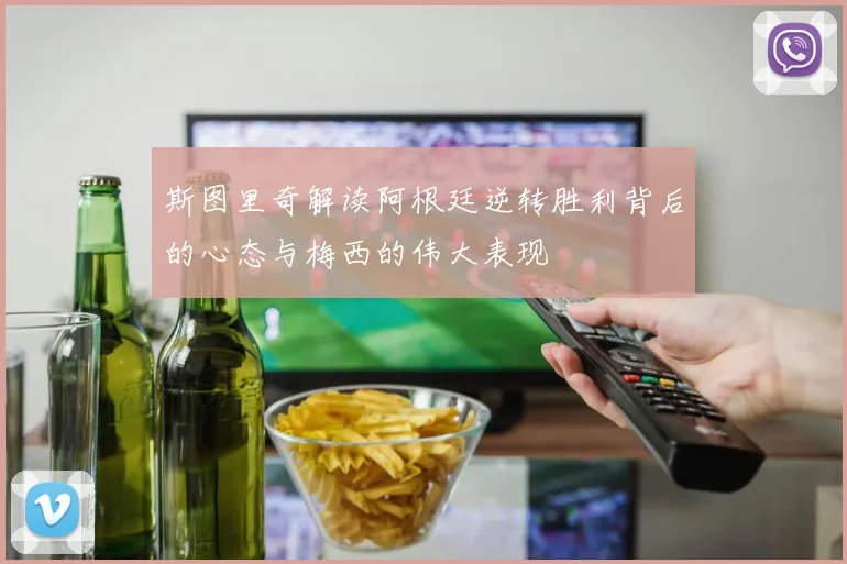 斯图里奇解读阿根廷逆转胜利背后的心态与梅西的伟大表现