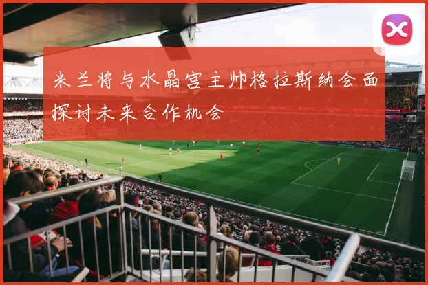 米兰将与水晶宫主帅格拉斯纳会面探讨未来合作机会