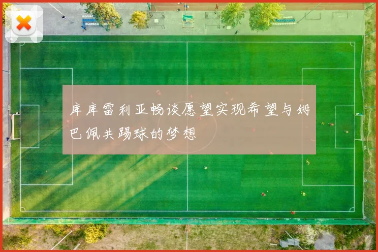 库库雷利亚畅谈愿望实现希望与姆巴佩共踢球的梦想