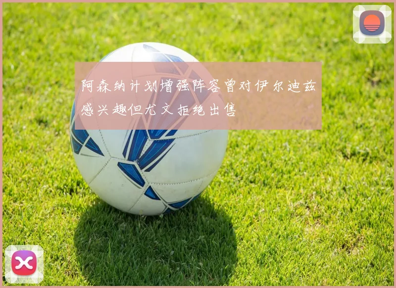 阿森纳计划增强阵容曾对伊尔迪兹感兴趣但尤文拒绝出售