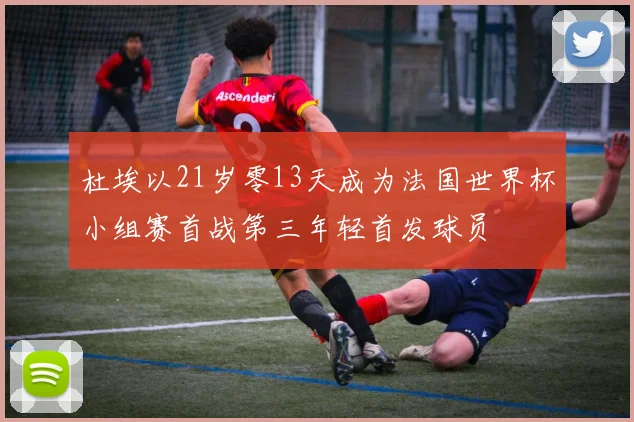 杜埃以21岁零13天成为法国世界杯小组赛首战第三年轻首发球员