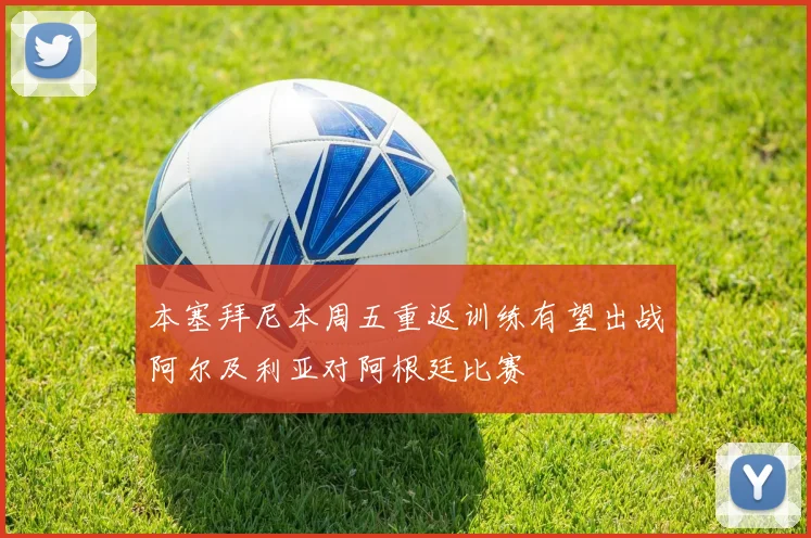 本塞拜尼本周五重返训练有望出战阿尔及利亚对阿根廷比赛