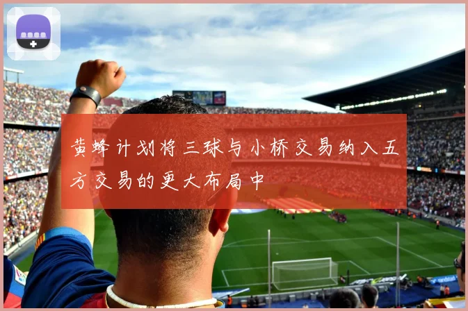 黄蜂计划将三球与小桥交易纳入五方交易的更大布局中