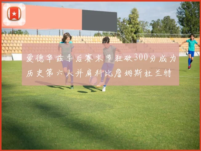 爱德华兹季后赛末节狂砍300分成为历史第六人并肩科比詹姆斯杜兰特韦德