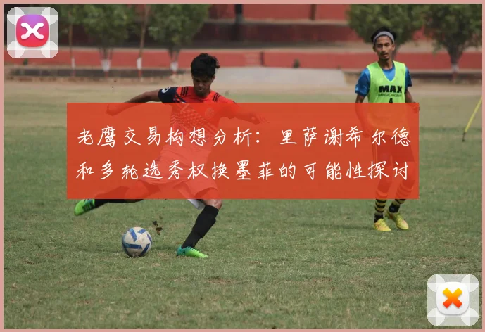 老鹰交易构想分析：里萨谢希尔德和多轮选秀权换墨菲的可能性探讨