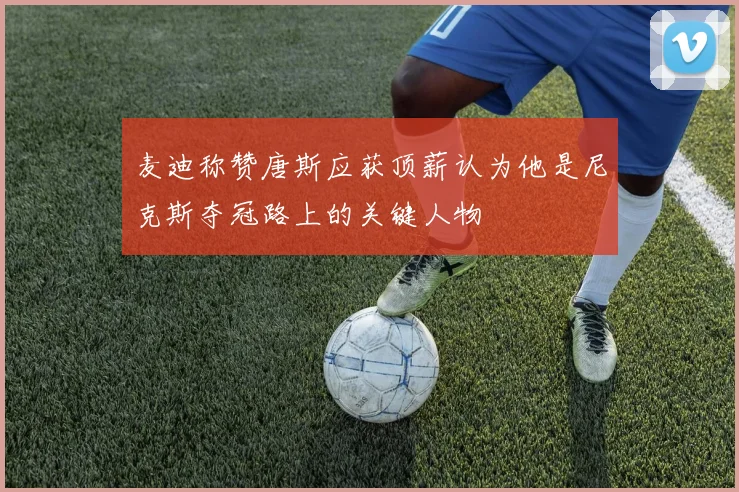 麦迪称赞唐斯应获顶薪认为他是尼克斯夺冠路上的关键人物